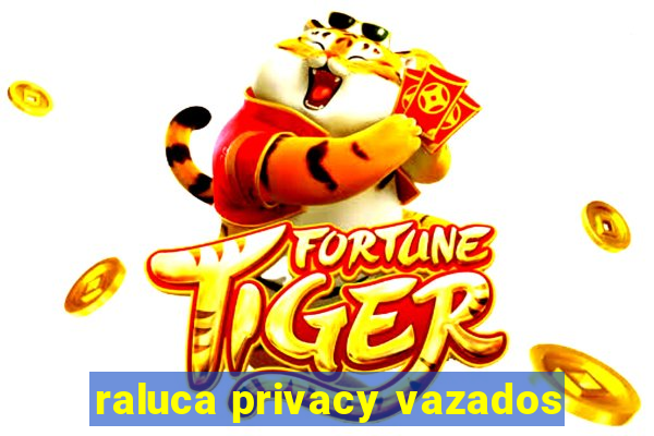 raluca privacy vazados